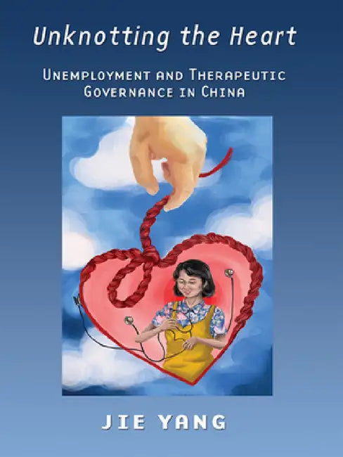 Unknotting the Heart: Unemployment and Therapeutic Governance in China by Jie Yang