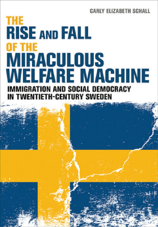 The Rise and Fall of the Miraculous Welfare Machine: Immigration and Social Democracy in Twentieth-Century Sweden by Carly Elizabeth Schall