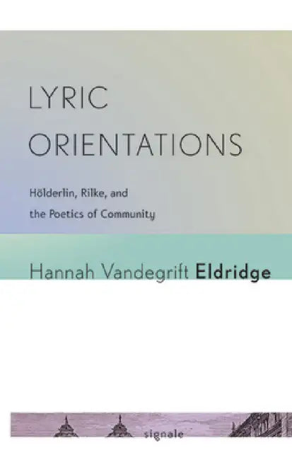 Lyric Orientations: Hölderlin, Rilke, and the Poetics of Community by Hannah Vandegrift Eldridge
