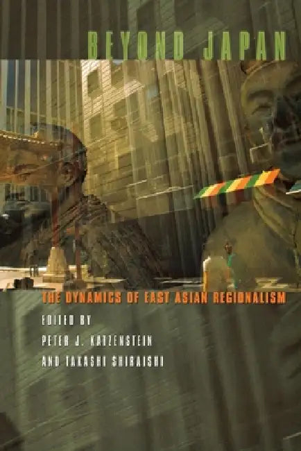 Beyond Japan: The Dynamics of East Asian Regionalism by Peter J. Katzenstein, Takashi Shiraishi