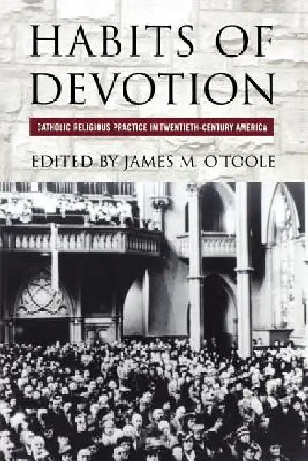 Habits of Devotion: Catholic Religious Practice in Twentieth-Century America by James M. O'Toole