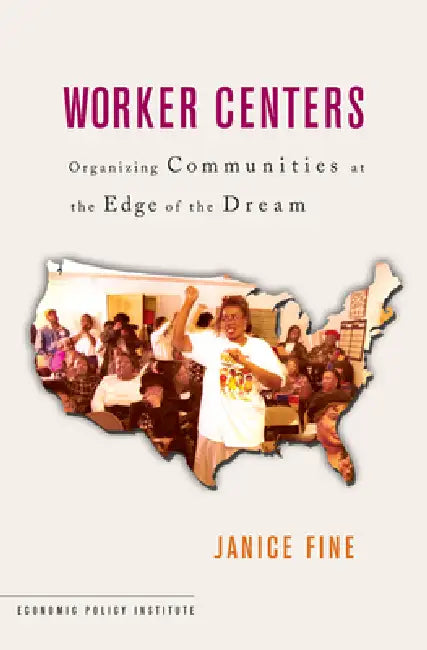 Worker Centers: Organizing Communities at the Edge of the Dream by Janice Fine