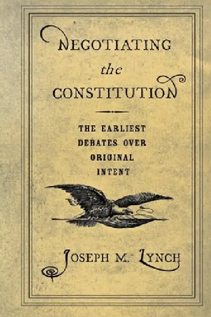 Negotiating the Constitution: The Earliest Debates Over Original Intent by Joseph M. Lynch