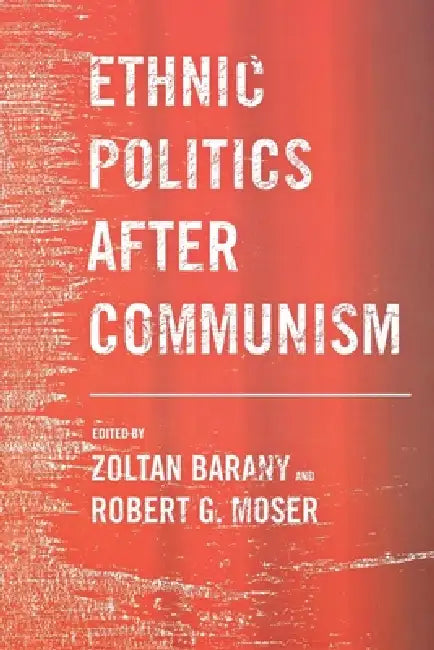 Ethnic Politics After Communism by Zoltan Barany, Robert G. Moser