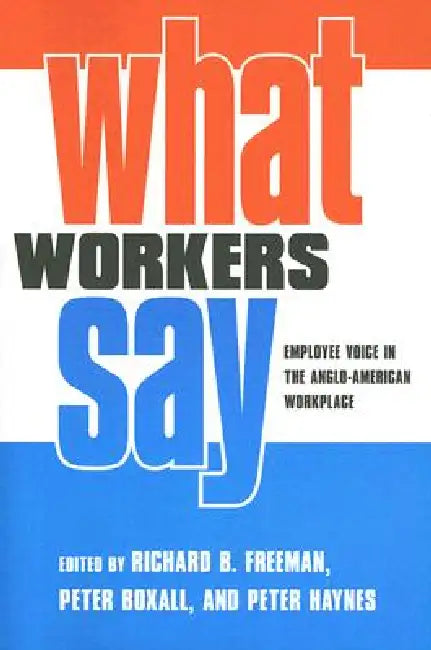 What Workers Say: Employee Voice in the Anglo-American Workplace by Richard B. Freeman, Peter Boxall, Peter Haynes