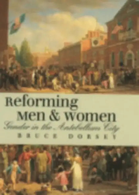 Reforming Men and Women: Gender in the Antebellum City by Bruce Dorsey