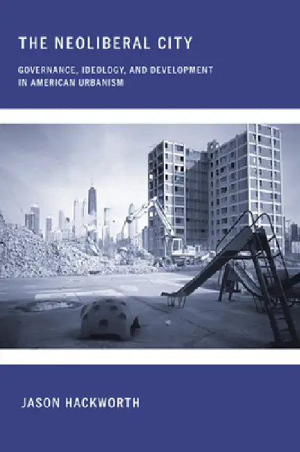 The Neoliberal City: Governance, Ideology, and Development in American Urbanism by Jason Hackworth