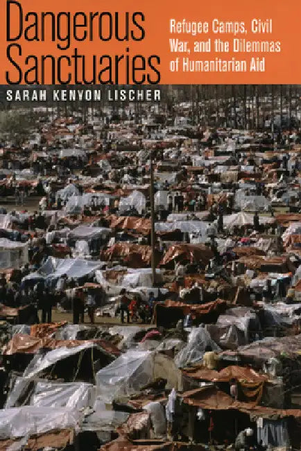 Dangerous Sanctuaries: Refugee Camps, Civil War, and the Dilemmas of Humanitarian Aid by Sarah Kenyon Lischer