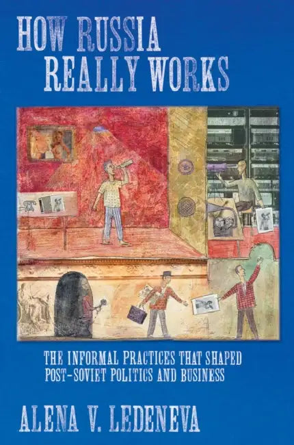 How Russia Really Works: The Informal Practices That Shaped Post-Soviet Politics and Business by Alena V. Ledeneva