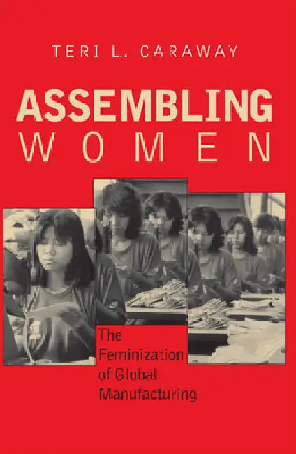 Assembling Women: The Feminization of Global Manufacturing by Teri L. Caraway
