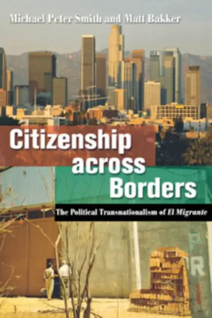 Citizenship Across Borders: The Political Transnationalism of El Migrante by Michael Peter Smith, Matt Bakker