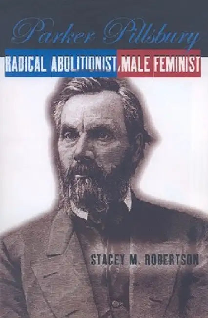 Parker Pillsbury: Radical Abolitionist, Male Feminist by Stacey M. Robertson