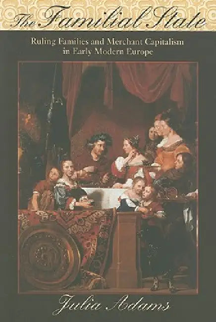 The Familial State: Ruling Families and Merchant Capitalism in Early Modern Europe by Julia Adams