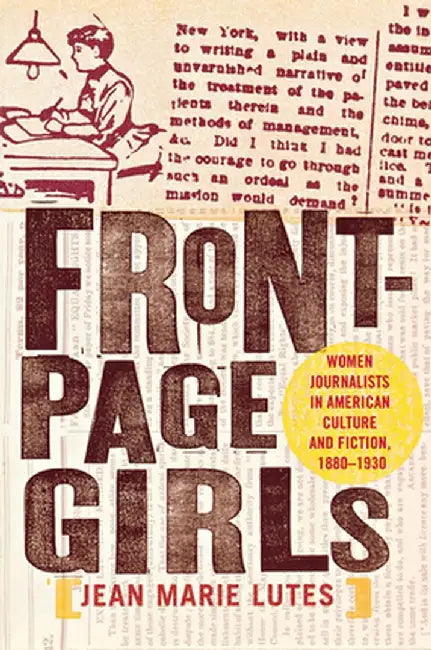 Front-Page Girls: Women Journalists in American Culture and Fiction, 1880-1930 by Jean Marie Lutes