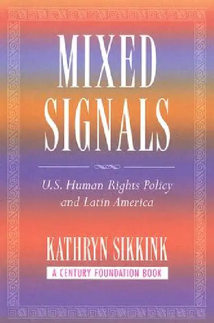 Mixed Signals: U.S. Human Rights Policy and Latin America by Kathryn A. Sikkink