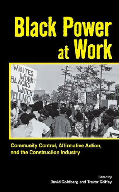 Black Power at Work: Community Control, Affirmative Action, and the Construction Industry by David Goldberg, Trevor Griffey