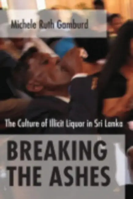 Breaking the Ashes: The Culture of Illicit Liquor in Sri Lanka by Michele Ruth Gamburd