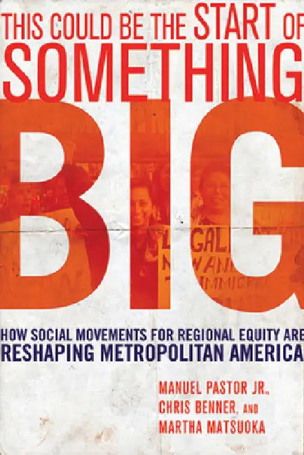 This Could Be the Start of Something Big: How Social Movements for Regional Equity Are Reshaping Metropolitan America by Manuel Pastor, Chris Benner, Martha Matsuoka