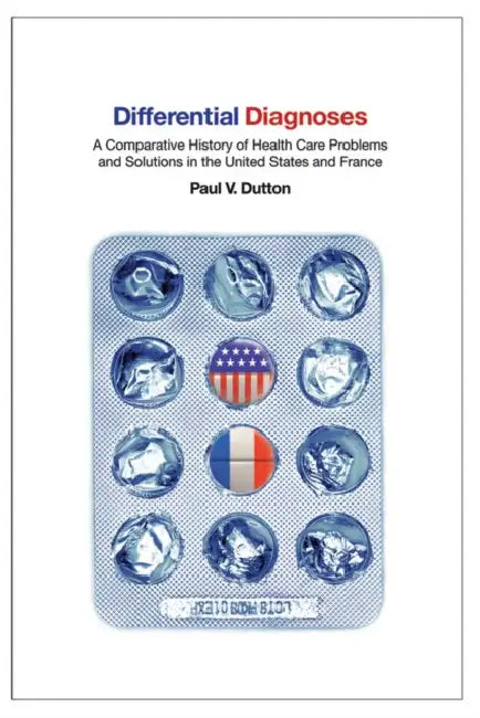 Differential Diagnoses: A Comparative History of Health Care Problems and Solutions in the United States and France by Paul V. Dutton
