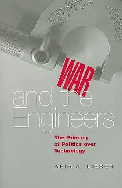 War and the Engineers: The Primacy of Politics Over Technology by Keir A. Lieber