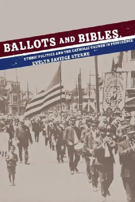 Ballots and Bibles: Ethnic Politics and the Catholic Church in Providence by Evelyn Savidge Sterne