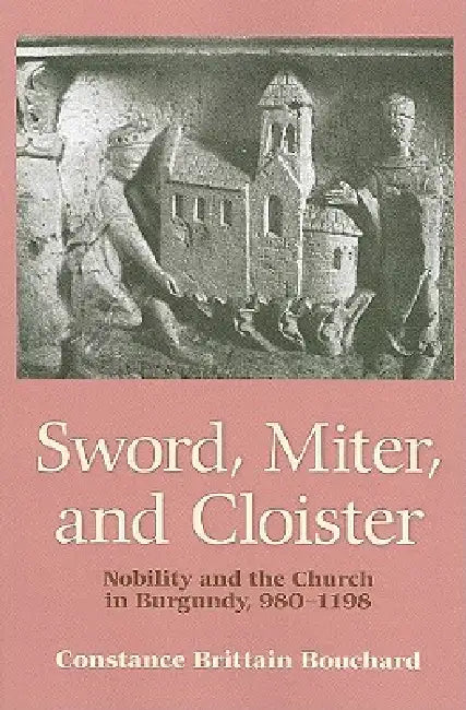 Sword, Miter, and Cloister: Nobility and the Church in Burgundy, 980-1198 by Constance Brittain Bouchard