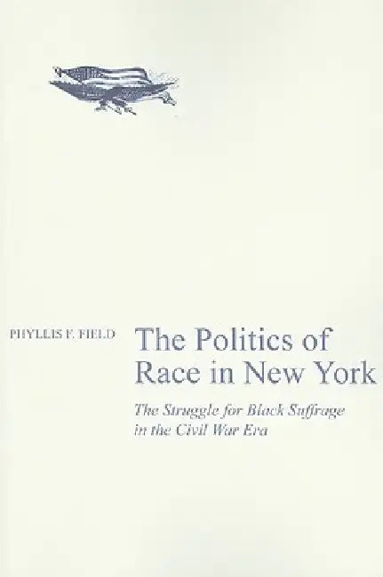 The Politics of Race in New York: The Struggle for Black Suffrage in the Civil War Era by Phyllis F. Field