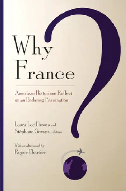 Why France?: American Historians Reflect on an Enduring Fascination by Laura Lee Downs, Stephane Gerson, Roger Chartier