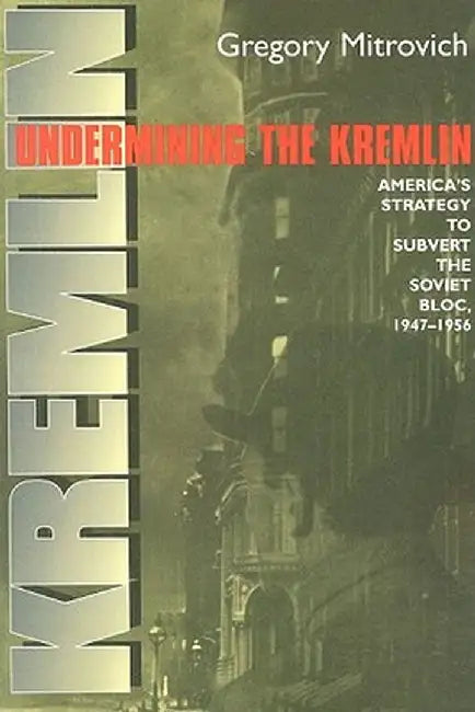 Undermining the Kremlin: America's Strategy to Subvert the Soviet Bloc, 1947-1956 by Gregory Mitrovich