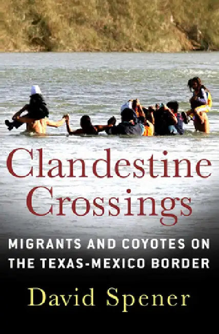 Clandestine Crossings: Migrants and Coyotes on the Texas-Mexico Border by David Spener