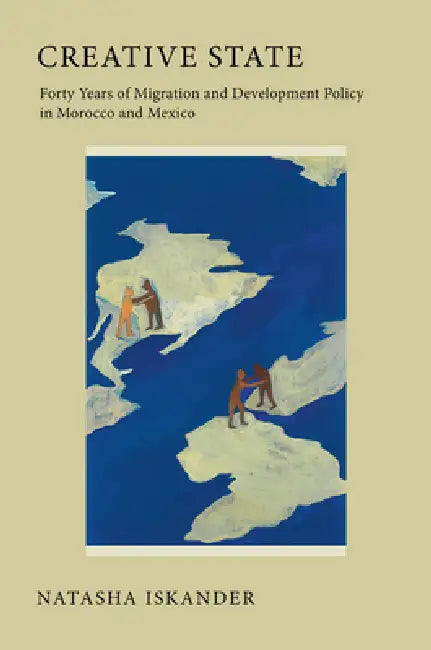 Creative State: Forty Years of Migration and Development Policy in Morocco and Mexico by Natasha Iskander