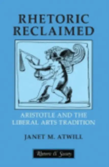 Rhetoric Reclaimed: Aristotle and the Liberal Arts Tradition by Janet M. Atwill