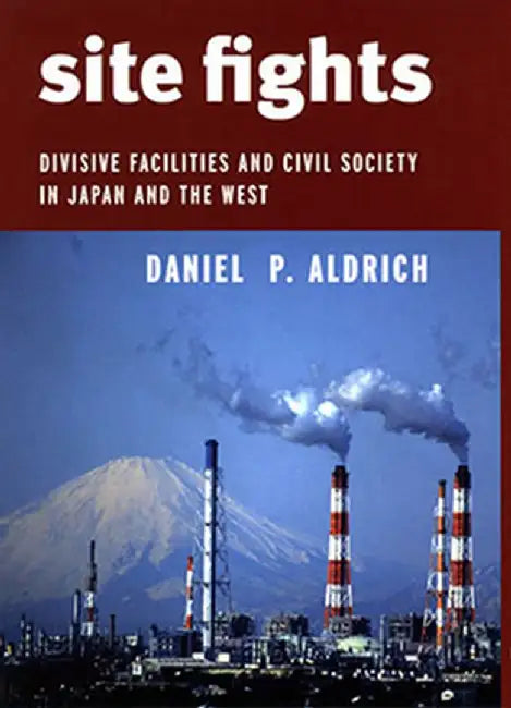 Site Fights: Divisive Facilities and Civil Society in Japan and the West by Daniel P. Aldrich
