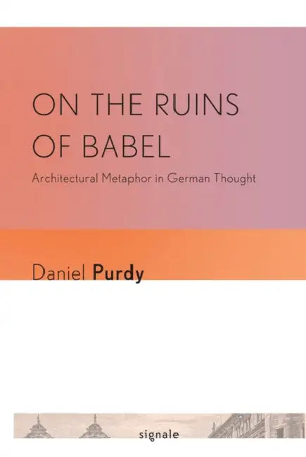 On the Ruins of Babel: Architectural Metaphor in German Thought by Daniel Leonhard Purdy