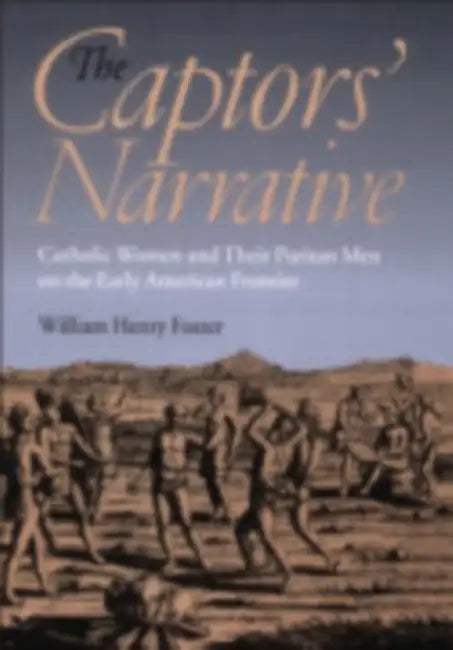 The Captors' Narrative: Catholic Women and Their Puritan Men on the Early American Frontier by William Henry Foster