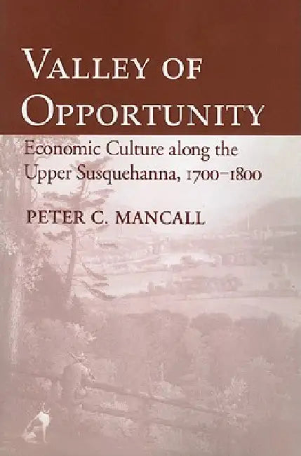 Valley of Opportunity: Economic Culture Along the Upper Susquehanna, 1700-1800 by Peter C. Mancall