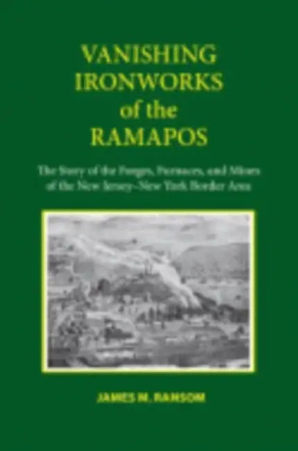 Vanishing Ironworks of the Ramapos: The Story of the Forges, Furnaces, and Mines of the New Jersey-New York Border Area by James M. Ransom