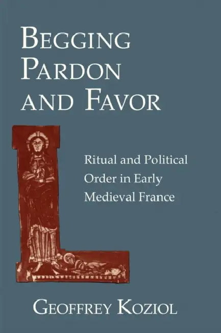 Begging Pardon and Favor: Ritual and Political Order in Early Medieval France by Geoffrey Koziol