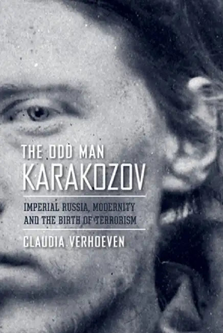 The Odd Man Karakozov: Imperial Russia, Modernity, and the Birth of Terrorism by Claudia Verhoeven