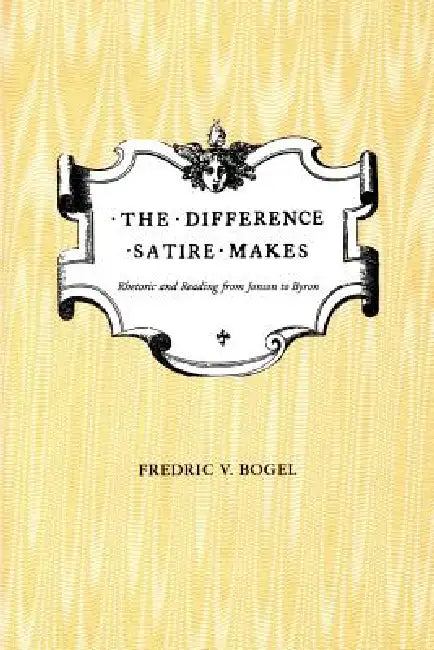 The Difference Satire Makes: Rhetoric and Reading from Jonson to Byron by Fredric V. Bogel