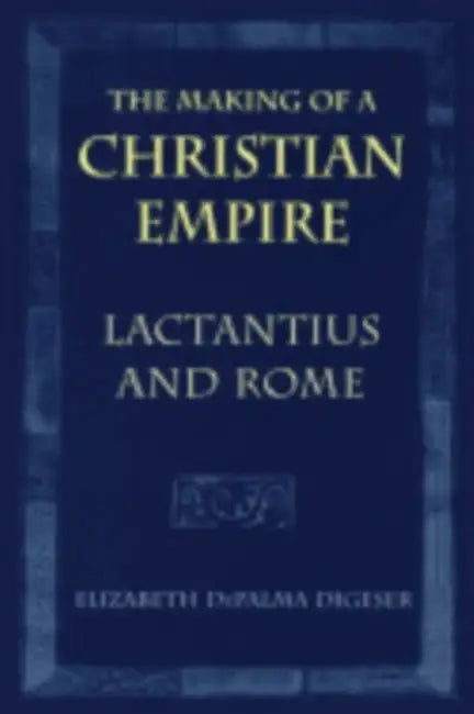 The Making of a Christian Empire: Lactantius and Rome by Elizabeth Depalma Digeser