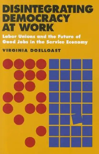 Disintegrating Democracy at Work: Labor Unions and the Future of Good Jobs in the Service Economy by Virginia Doellgast
