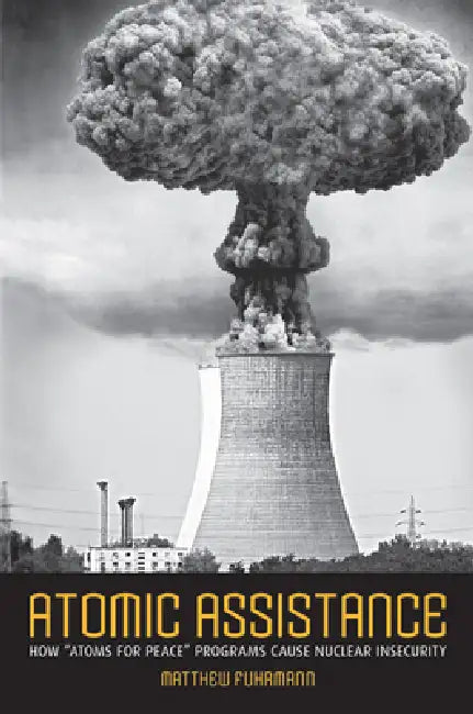 Atomic Assistance: How Atoms for Peace Programs Cause Nuclear Insecurity by Matthew Fuhrmann
