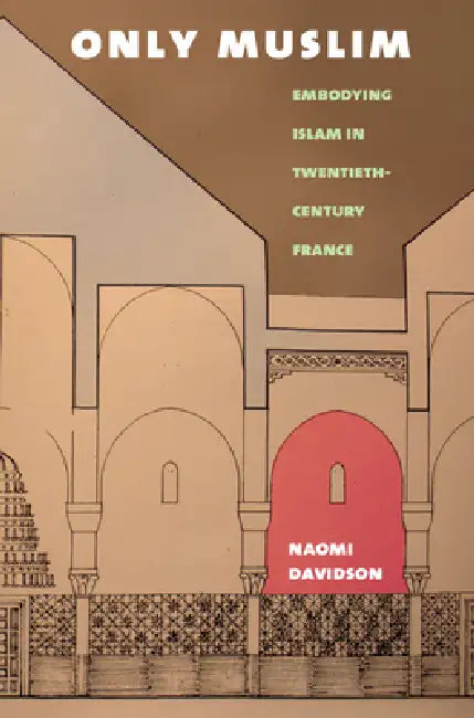 Only Muslim: Embodying Islam in Twentieth-Century France by Naomi Davidson