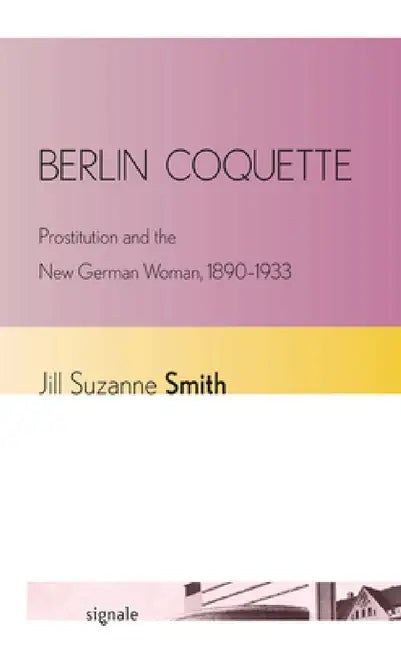 Berlin Coquette: Prostitution and the New German Woman, 1890-1933 by Jill Suzanne Smith