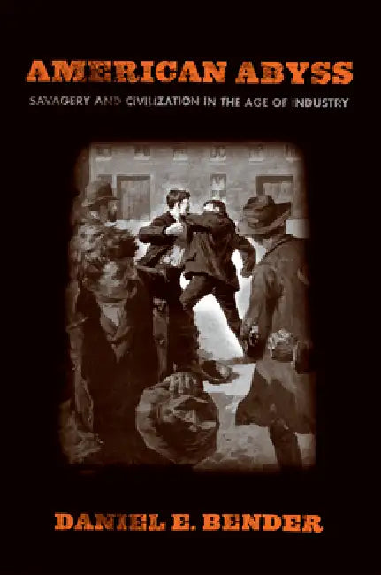 American Abyss: Savagery and Civilization in the Age of Industry by Daniel E. Bender