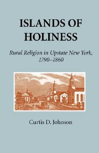 Islands of Holiness: Rural Religion in Upstate New York, 1790-1860 by Curtis D. Johnson