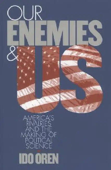 Our Enemies and Us: America's Rivalries and the Making of Political Science by Oren, Ido