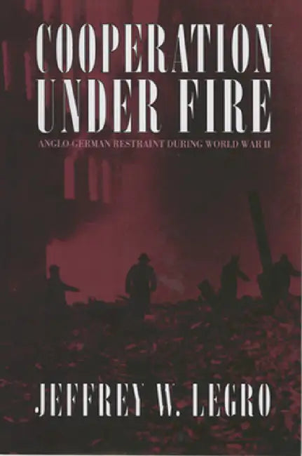 Cooperation Under Fire: Anglo-German Restraint During World War II by Jeffrey W. Legro