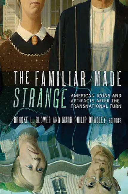 The Familiar Made Strange: American Icons and Artifacts After the Transnational Turn by Brooke L. Blower, Mark Philip Bradley